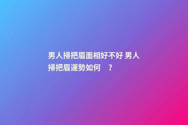 男人掃把眉面相好不好 男人掃把眉運勢如何？
